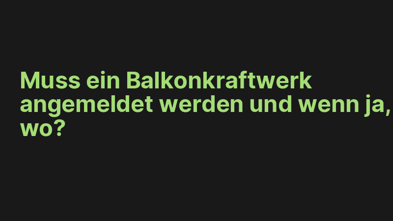 Muss ein Balkonkraftwerk angemeldet werden und wenn ja, wo?