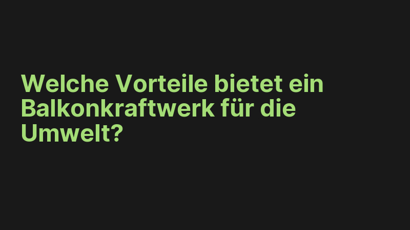 Welche Vorteile bietet ein Balkonkraftwerk für die Umwelt?