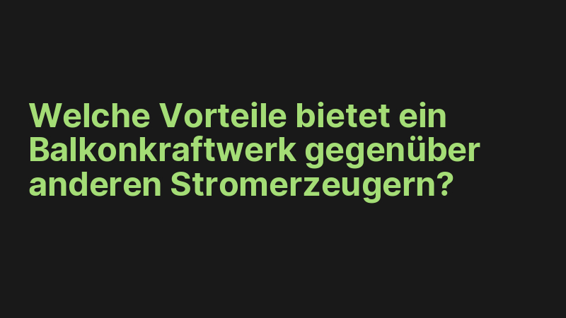 Welche Vorteile bietet ein Balkonkraftwerk gegenüber anderen Stromerzeugern?
