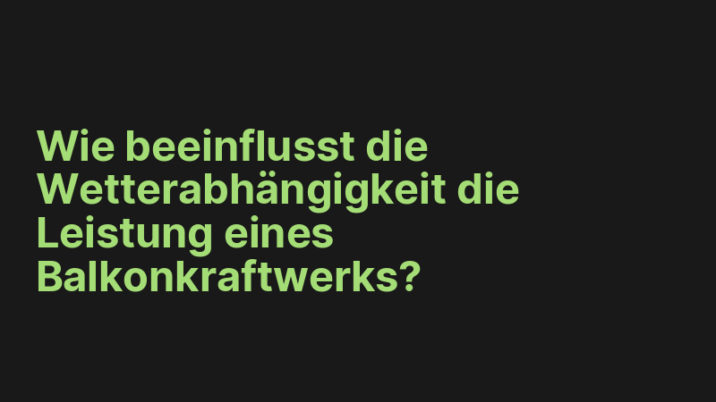 Wie beeinflusst die Wetterabhängigkeit die Leistung eines Balkonkraftwerks?